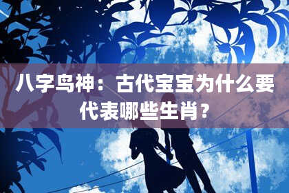 八字鸟神：古代宝宝为什么要代表哪些生肖？