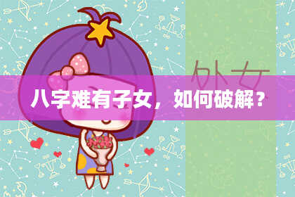 八字难有子女，如何破解？