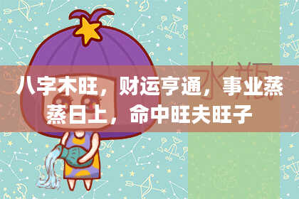 八字木旺，财运亨通，事业蒸蒸日上，命中旺夫旺子