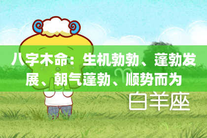八字木命：生机勃勃、蓬勃发展、朝气蓬勃、顺势而为