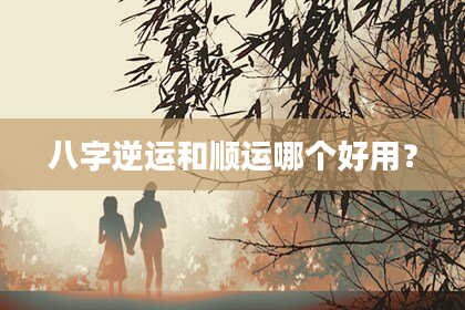 八字逆运和顺运哪个好用？
