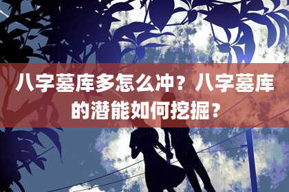 八字墓库多怎么冲？八字墓库的潜能如何挖掘？