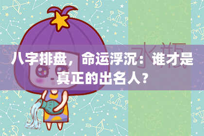 八字排盘,命运浮沉:谁才是真正的出名人?