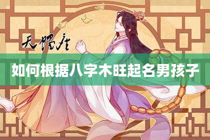 如何根据八字木旺起名男孩子