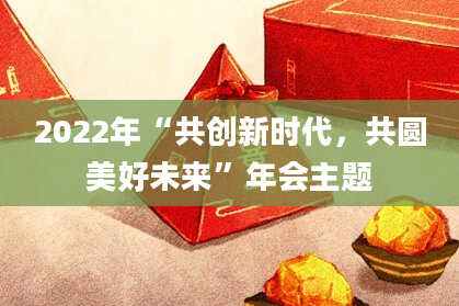 2022年“共创新时代，共圆美好未来”年会主题
