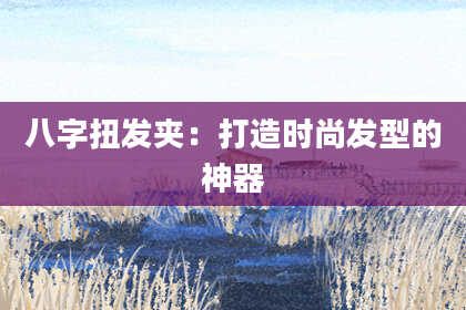 八字扭发夹：打造时尚发型的神器