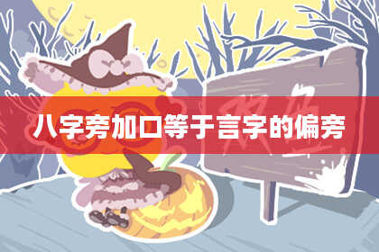 八字旁加口等于言字的偏旁