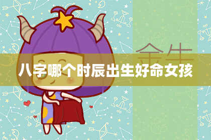 八字哪个时辰出生好命女孩