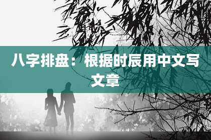 八字排盘:根据时辰用中文写文章