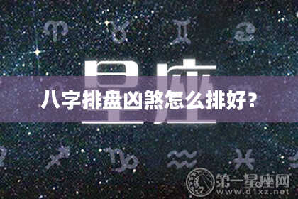 八字排盘凶煞怎么排好？