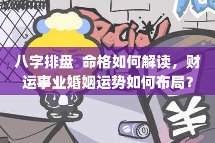 八字排盘  命格如何解读，财运事业婚姻运势如何布局？