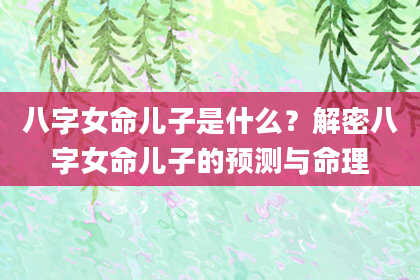 八字女命儿子是什么?解密八字女命儿子的预测与命理