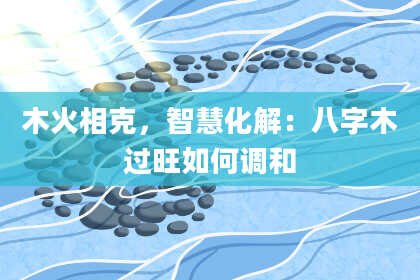 木火相克，智慧化解：八字木过旺如何调和