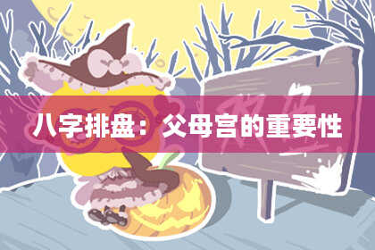 八字排盘：父母宫的重要性