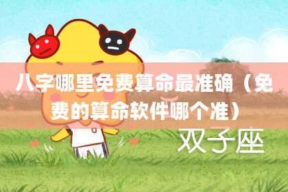 八字哪里免费算命最准确（免费的算命软件哪个准）