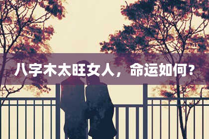 八字木太旺女人，命运如何？