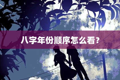 八字年份顺序怎么看？