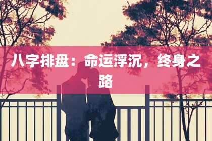八字排盘：命运浮沉，终身之路