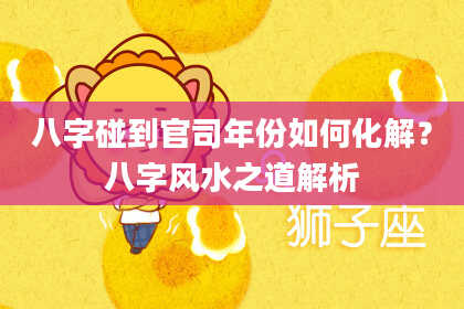 八字碰到官司年份如何化解？八字风水之道解析