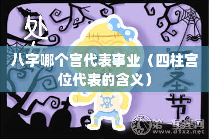 八字哪个宫代表事业（四柱宫位代表的含义）