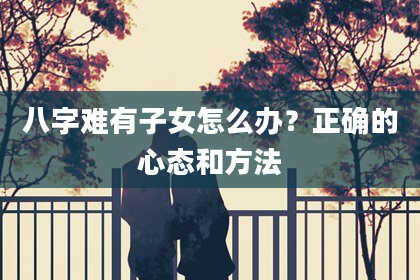 八字难有子女怎么办？正确的心态和方法