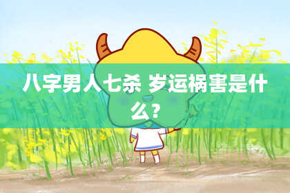 八字男人七杀 岁运祸害是什么？