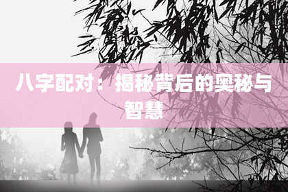 八字配对：揭秘背后的奥秘与智慧