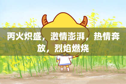 丙火炽盛，激情澎湃，热情奔放，烈焰燃烧