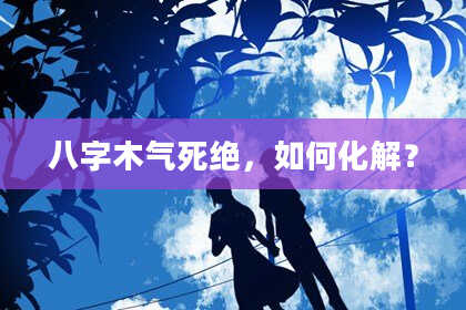 八字木气死绝，如何化解？