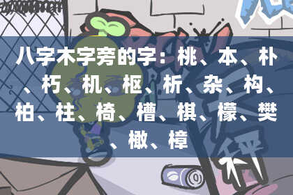 八字木字旁的字：桃、本、朴、朽、机、枢、析、杂、构、柏、柱、椅、槽、棋、檬、樊、橄、樟