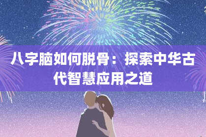 八字脑如何脱骨：探索中华古代智慧应用之道