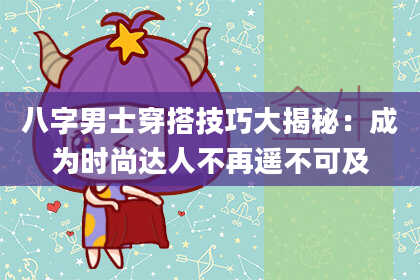 八字男士穿搭技巧大揭秘：成为时尚达人不再遥不可及