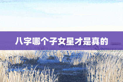 八字哪个子女星才是真的