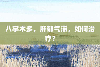 八字木多，肝郁气滞，如何治疗？
