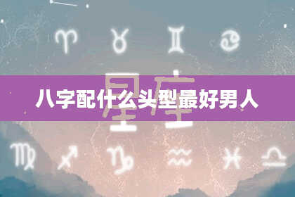八字配什么头型最好男人