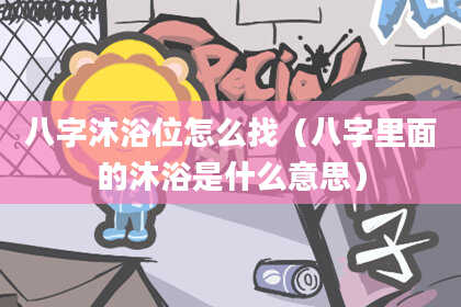 八字沐浴位怎么找（八字里面的沐浴是什么意思）