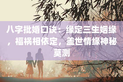 八字批婚口诀：缘定三生姻缘，福祸相依定，盖世情缘神秘莫测