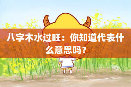 八字木水过旺：你知道代表什么意思吗？