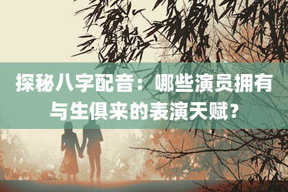 探秘八字配音:哪些演员拥有与生俱来的表演天赋?