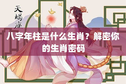 八字年柱是什么生肖？解密你的生肖密码