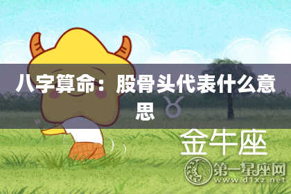 八字算命：股骨头代表什么意思