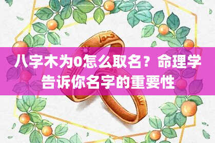 八字木为0怎么取名？命理学告诉你名字的重要性