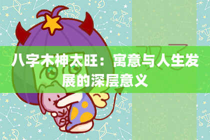 八字木神太旺：寓意与人生发展的深层意义