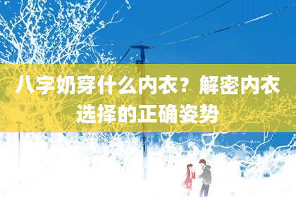 八字奶穿什么内衣？解密内衣选择的正确姿势