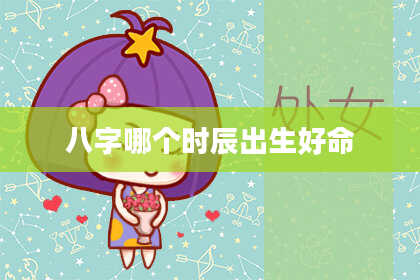 八字哪个时辰出生好命