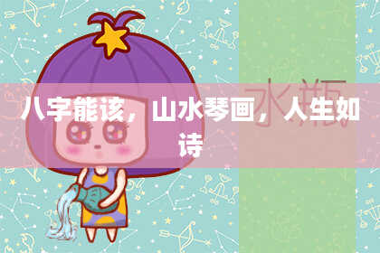 八字能该，山水琴画，人生如诗