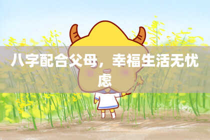 八字配合父母，幸福生活无忧虑
