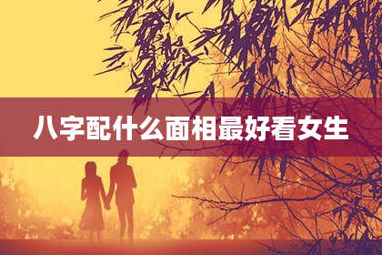 八字配什么面相最好看女生