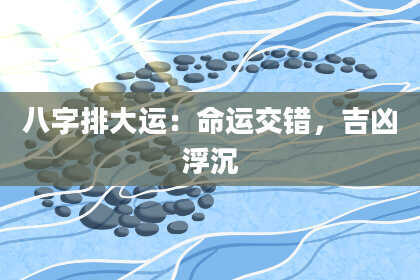 八字排大运：命运交错，吉凶浮沉