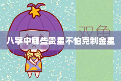 八字中哪些贵星不怕克制金星